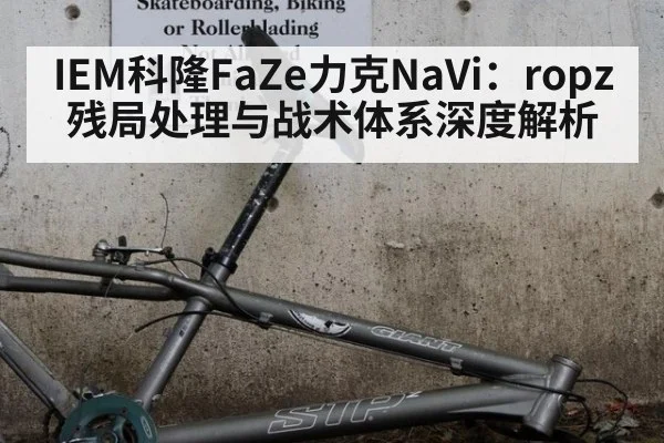 IEM科隆FaZe力克NaVi：ropz残局处理与战术体系深度解析