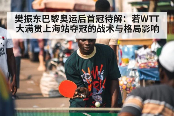 樊振东巴黎奥运后首冠待解：若WTT大满贯上海站夺冠的战术与格局影响