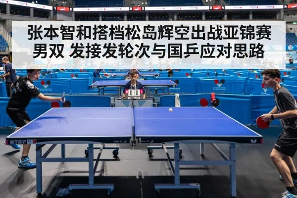 张本智和搭档松岛辉空出战亚锦赛男双 发接发轮次与国乒应对思路