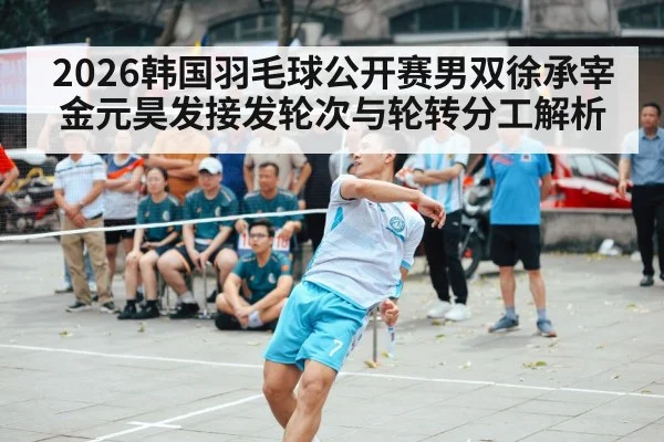 2026韩国羽毛球公开赛男双徐承宰金元昊发接发轮次与轮转分工解析
