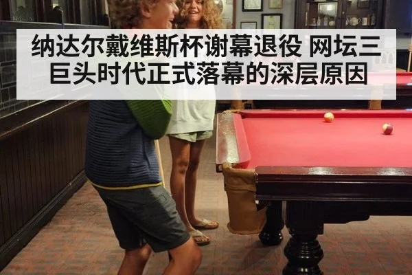 纳达尔戴维斯杯谢幕退役 网坛三巨头时代正式落幕的深层原因