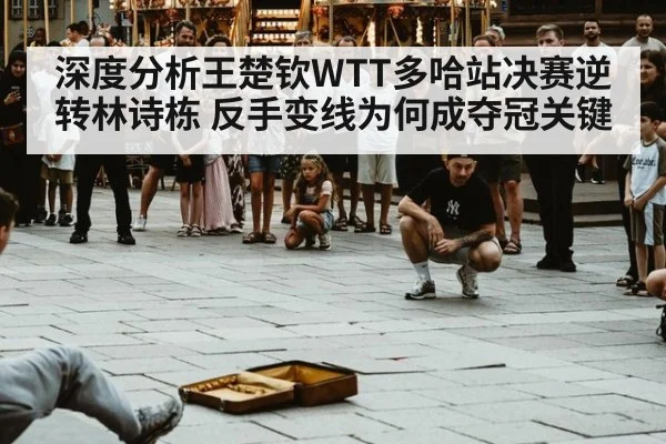 深度分析王楚钦WTT多哈站决赛逆转林诗栋 反手变线为何成夺冠关键