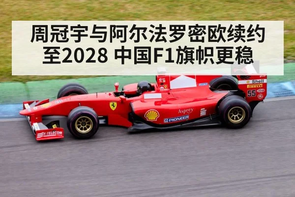 周冠宇与阿尔法罗密欧续约至2028 中国F1旗帜更稳
