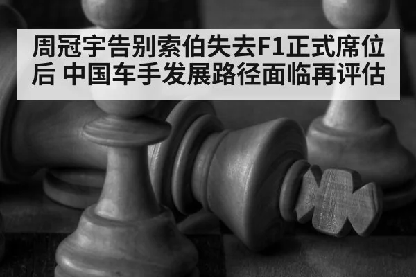 周冠宇告别索伯失去F1正式席位后 中国车手发展路径面临再评估